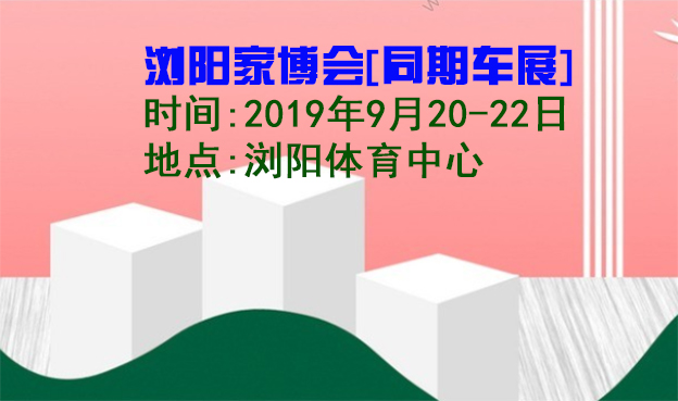 瀏陽(yáng)家博會(huì)|2019年9月20-22日瀏陽(yáng)體育中心[同期車展]