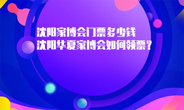 沈陽家博會門票多少錢_沈陽華夏家博會如何領(lǐng)票？