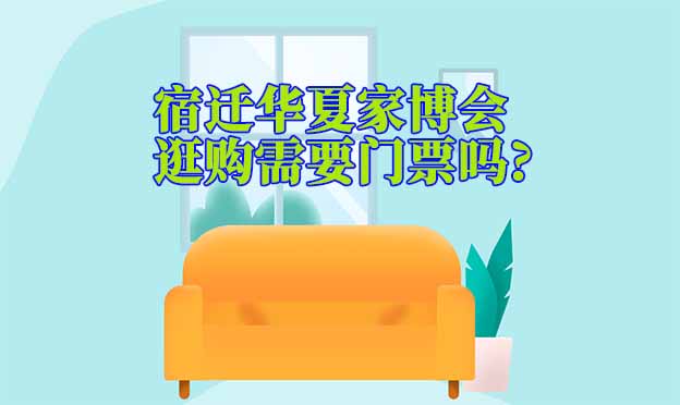 宿遷華夏家博會逛購需要門票嗎?