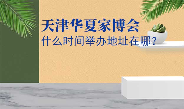 天津華夏家博會什么時間舉辦地址在哪？