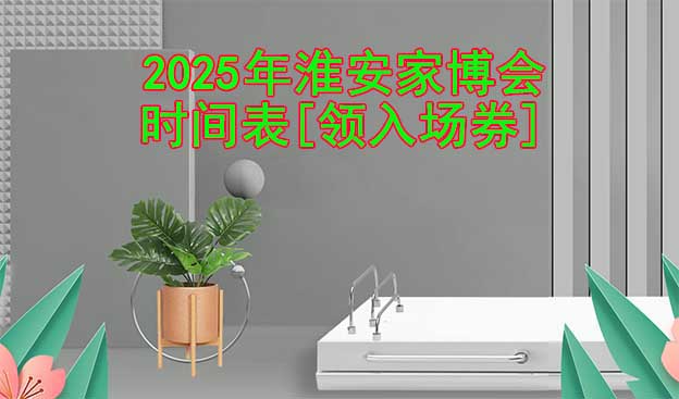 2025年淮安家博會時間表[領(lǐng)入場券]