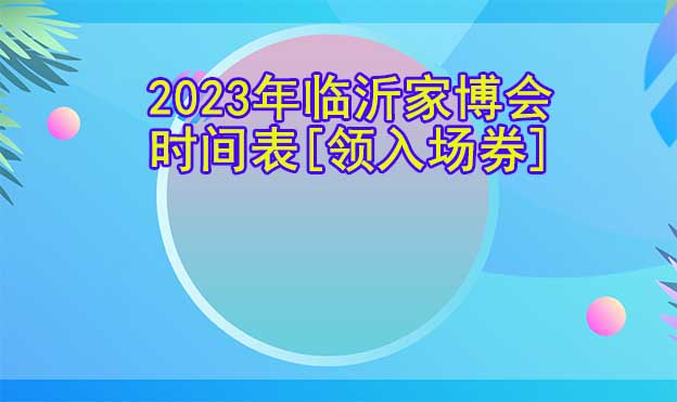 2025年臨沂家博會時間表[領(lǐng)入場券]