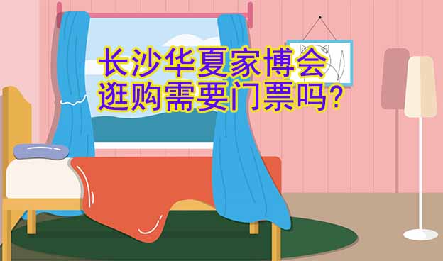 長沙華夏家博會逛購需要門票嗎?