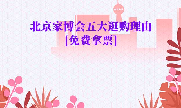 北京家博會(huì)五大逛購理由(北京家博會(huì)展會(huì)優(yōu)勢(shì))