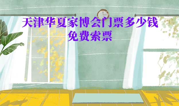 2024年天津華夏家博會門票多少錢？