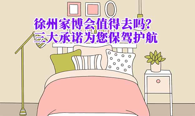 徐州家博會(huì)值得去嗎？三大承諾為您保駕護(hù)航