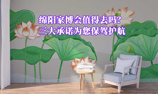 綿陽家博會(huì)值得去嗎？三大承諾為您保駕護(hù)航