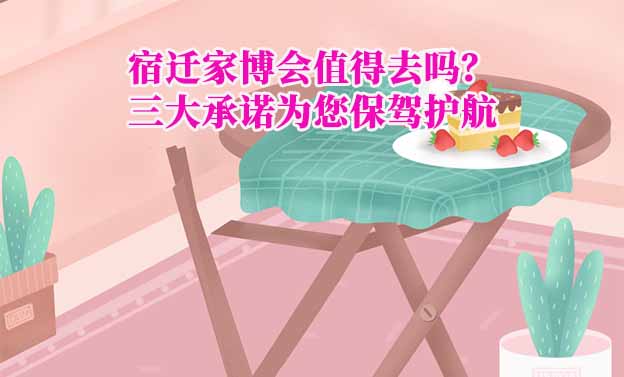 宿遷家博會值得去嗎？三大承諾為您保駕護航