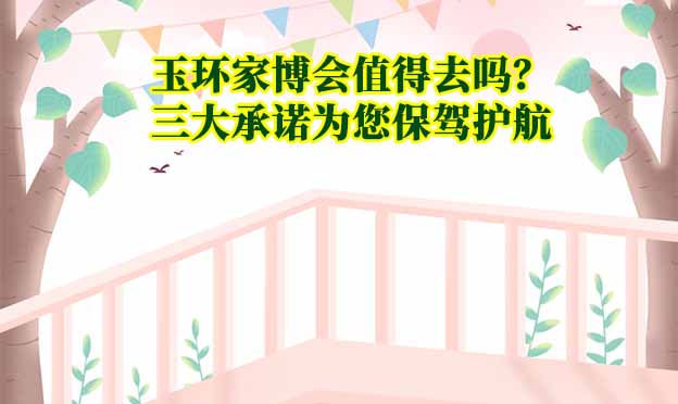 玉環(huán)家博會(huì)值得去嗎？三大承諾為您保駕護(hù)航