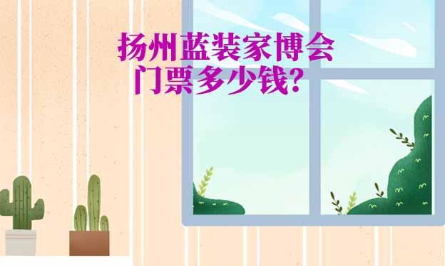 揚(yáng)州家博會(huì)門(mén)票多少錢(qián)一張？(揚(yáng)州家博會(huì)門(mén)票價(jià)格)