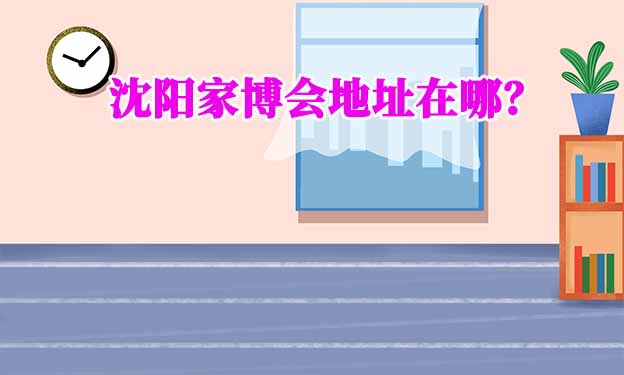 2025年沈陽家博會地址在哪？