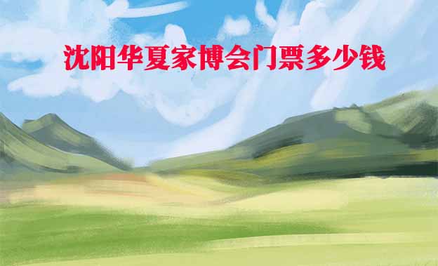 2025年沈陽華夏家博會(huì)門票多少錢？