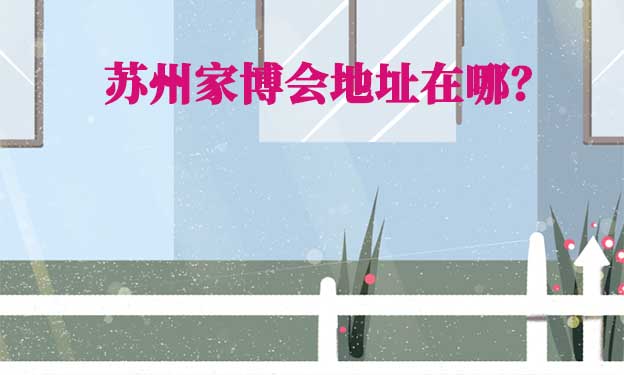 2024年蘇州家博會地址在哪？