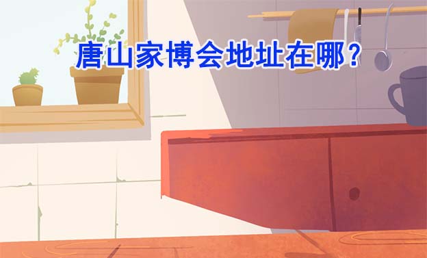 2025年唐山家博會(huì)地址在哪？