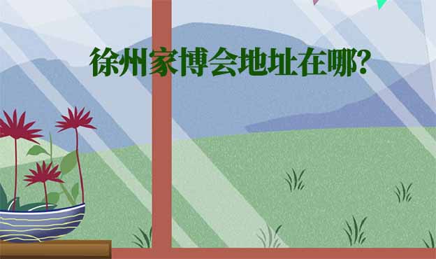 2025年徐州家博會(huì)地址在哪？