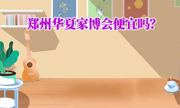 鄭州華夏家博會(huì)便宜嗎？