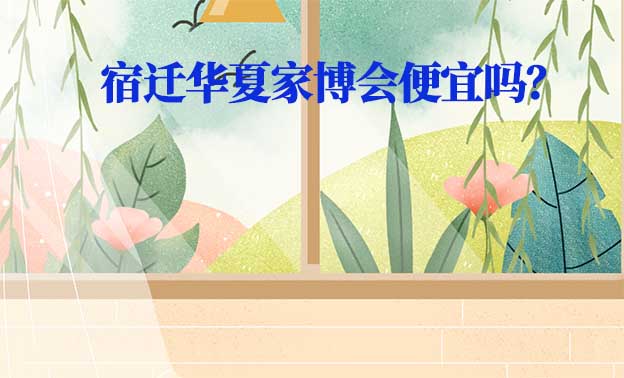 宿遷華夏家博會(huì)便宜嗎？