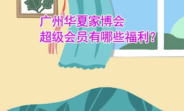 廣州華夏家博會(huì)超級會(huì)員有哪些福利？