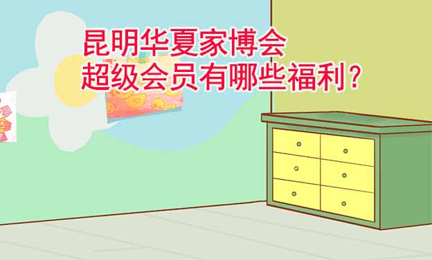 昆明華夏家博會超級會員有哪些福利？