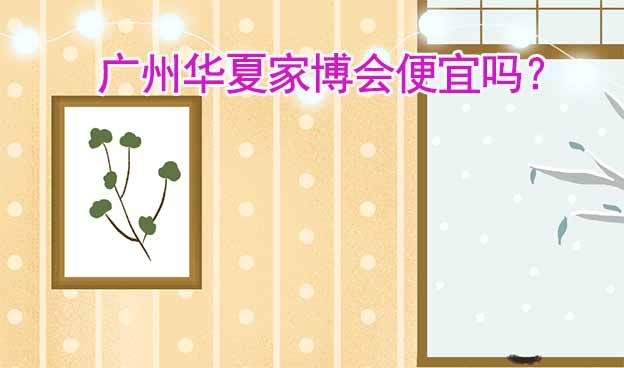 廣州華夏家博會便宜嗎？
