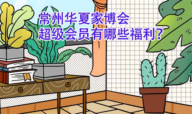 常州華夏家博會(huì)超級(jí)會(huì)員有哪些福利？