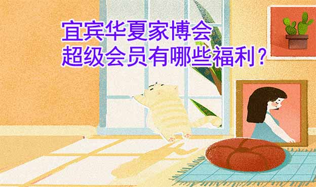 宜賓華夏家博會(huì)超級(jí)會(huì)員有哪些福利？