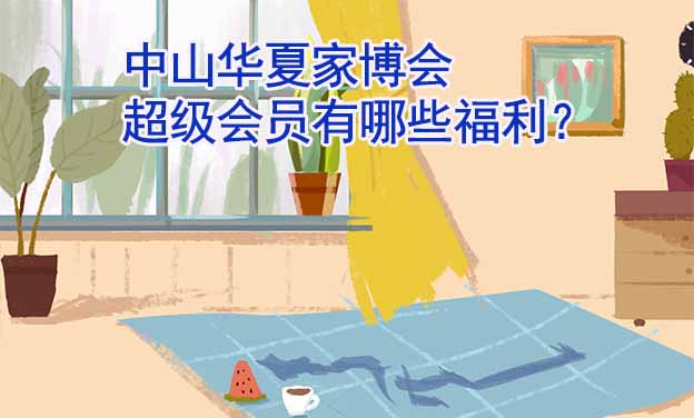 中山華夏家博會(huì)超級(jí)會(huì)員有哪些福利？