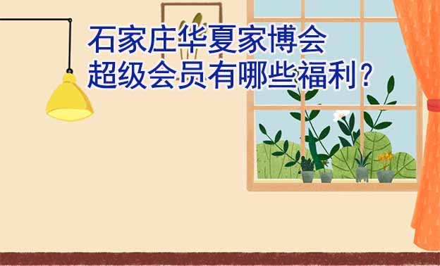 石家莊華夏家博會超級會員有哪些福利？