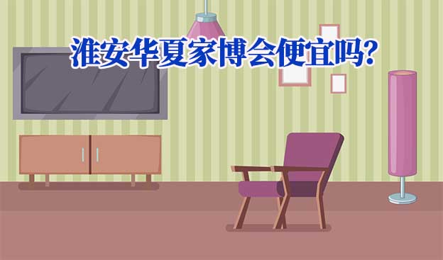 淮安華夏家博會便宜嗎？