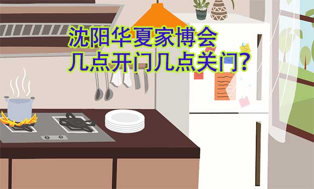 沈陽華夏家博會(huì)幾點(diǎn)開門幾點(diǎn)關(guān)門？