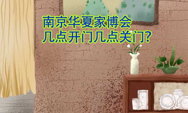 南京華夏家博會(huì)幾點(diǎn)開(kāi)門幾點(diǎn)關(guān)門？