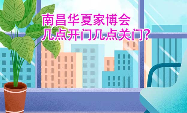 南昌華夏家博會幾點開門幾點關(guān)門？