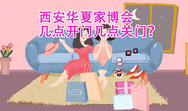 西安華夏家博會幾點開門幾點關門？