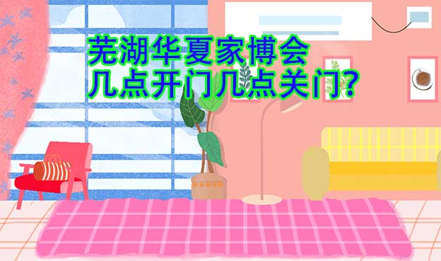 蕪湖華夏家博會(huì)幾點(diǎn)開門幾點(diǎn)關(guān)門？