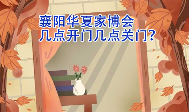 襄陽華夏家博會幾點開門幾點關(guān)門？