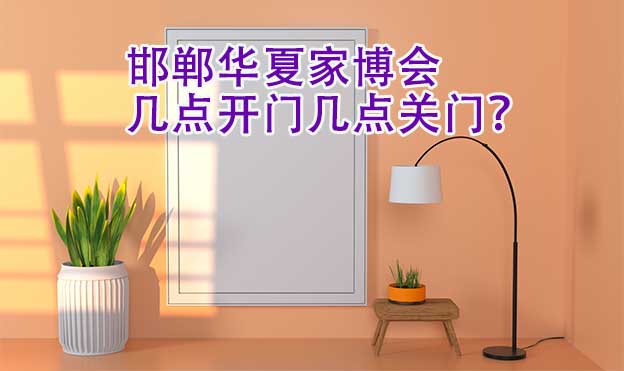 邯鄲華夏家博會幾點(diǎn)開門幾點(diǎn)關(guān)門？