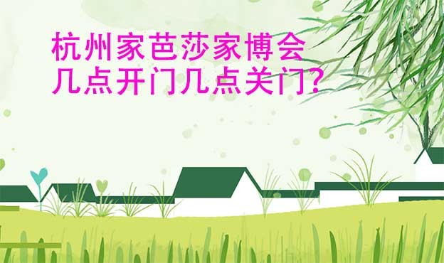 杭州家芭莎家博會營業(yè)時間(幾點(diǎn)開門幾點(diǎn)關(guān)門)