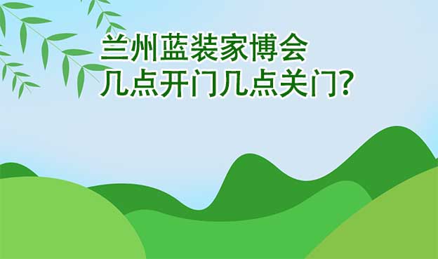 蘭州藍裝家博會幾點開門幾點關(guān)門？