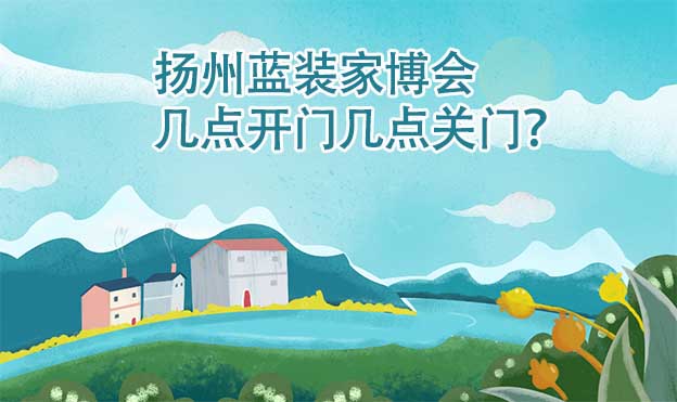 揚(yáng)州家博會幾點(diǎn)開門幾點(diǎn)關(guān)門？(揚(yáng)州家博會時(shí)間)