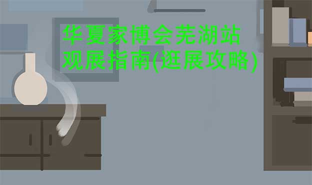 華夏家博會(huì)蕪湖站觀展指南(逛展攻略)