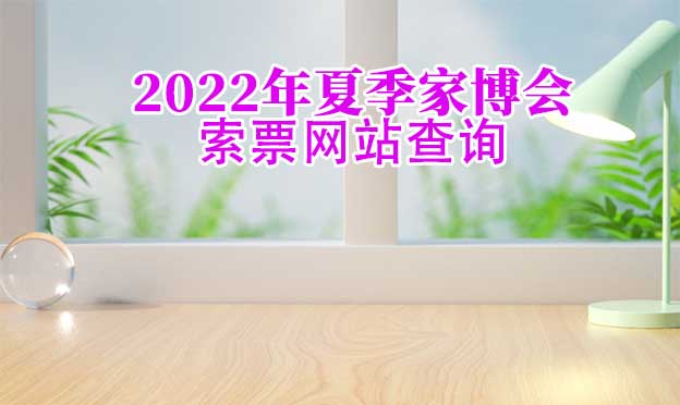 2022年夏季家博會(huì)索票網(wǎng)站查詢(xún)