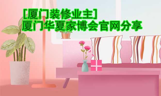 [廈門裝修業(yè)主]廈門華夏家博會官網(wǎng)分享