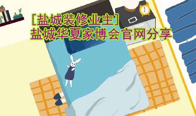[鹽城裝修業(yè)主]鹽城華夏家博會(huì)官網(wǎng)分享