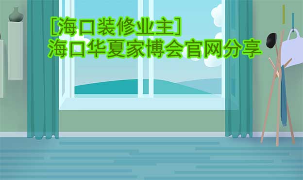 [?？谘b修業(yè)主]海口華夏家博會官網(wǎng)分享