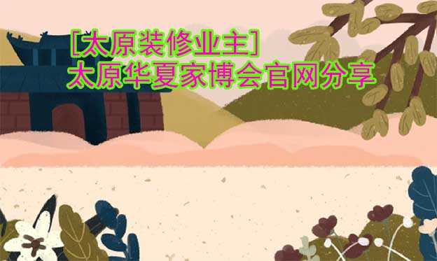 [太原裝修業(yè)主]太原華夏家博會(huì)官網(wǎng)分享