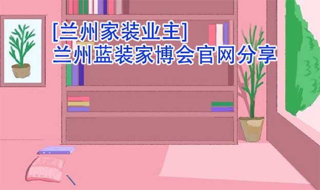 [蘭州家裝業(yè)主]蘭州藍(lán)裝家博會官網(wǎng)分享