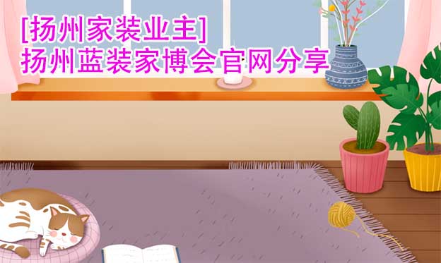 [揚(yáng)州家裝業(yè)主]揚(yáng)州藍(lán)裝家博會官網(wǎng)分享