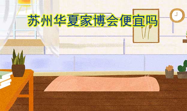 蘇州華夏家博會便宜嗎？