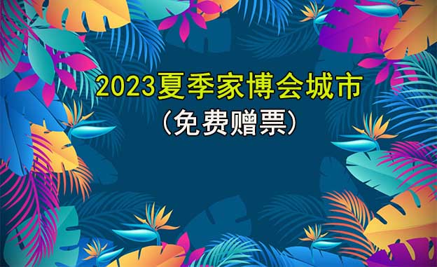 夏季家博會(huì)-2023年夏季家博會(huì)舉辦城市(贈(zèng)票)