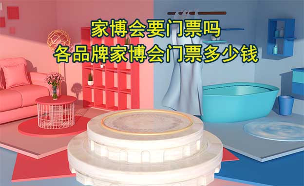 家博會(huì)要門票嗎？各品牌家博會(huì)門票多少錢?